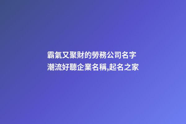 霸氣又聚財的勞務公司名字 潮流好聽企業名稱,起名之家